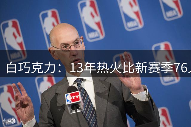 白巧克力：13年热火比新赛季76人更强 他们谁能比韦德&波什更强？